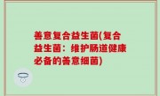善意复合益生菌(复合益生菌：维护肠道健康必备的善意细菌)