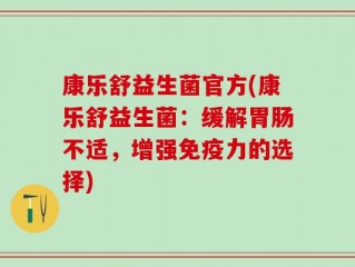 康乐舒益生菌官方(康乐舒益生菌：缓解胃肠不适，增强免疫力的选择)