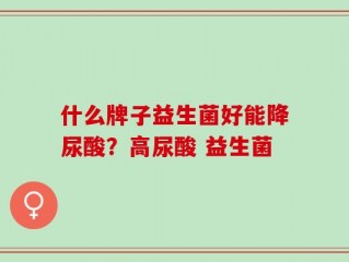 什么牌子益生菌好能降尿酸？高尿酸 益生菌