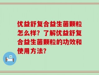 优益舒复合益生菌颗粒怎么样？了解优益舒复合益生菌颗粒的功效和使用方法？