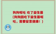 狗狗呕吐 吃了益生菌(狗狗因吃下益生菌呕吐，需要留意健康！)