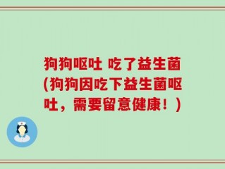 狗狗呕吐 吃了益生菌(狗狗因吃下益生菌呕吐，需要留意健康！)