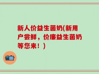 新人价益生菌奶(新用户尝鲜，价廉益生菌奶等您来！)