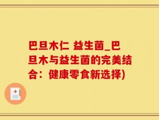巴旦木仁 益生菌_巴旦木与益生菌的完美结合：健康零食新选择)