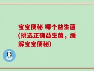 宝宝便秘 哪个益生菌(挑选正确益生菌，缓解宝宝便秘)