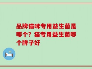 品牌猫咪专用益生菌是哪个？猫专用益生菌哪个牌子好
