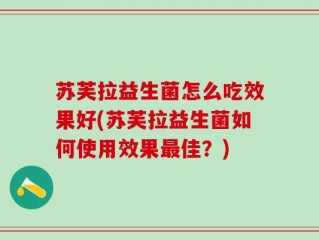 苏芙拉益生菌怎么吃效果好(苏芙拉益生菌如何使用效果最佳？)