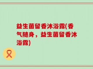 益生菌留香沐浴露(香气随身，益生菌留香沐浴露)