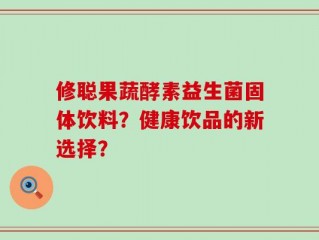 修聪果蔬酵素益生菌固体饮料？健康饮品的新选择？