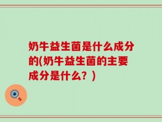 奶牛益生菌是什么成分的(奶牛益生菌的主要成分是什么？)