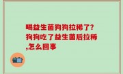 喝益生菌狗狗拉稀了？狗狗吃了益生菌后拉稀,怎么回事
