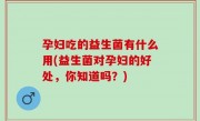 孕妇吃的益生菌有什么用(益生菌对孕妇的好处，你知道吗？)