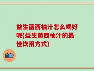 益生菌西柚汁怎么喝好呢(益生菌西柚汁的最佳饮用方式)