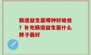 肠道益生菌哪种好吸收？补充肠道益生菌什么牌子最好