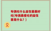 布偶吃什么益生菌最好吃(布偶最爱吃的益生菌是什么？)