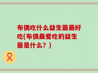 布偶吃什么益生菌最好吃(布偶最爱吃的益生菌是什么？)