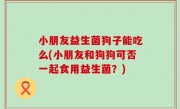 小朋友益生菌狗子能吃么(小朋友和狗狗可否一起食用益生菌？)