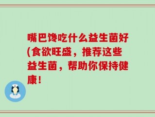 嘴巴馋吃什么益生菌好(食欲旺盛，推荐这些益生菌，帮助你保持健康！