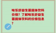 味乐舒益生菌固体饮料价格？了解味乐舒益生菌固体饮料的价格信息？