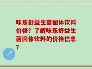 味乐舒益生菌固体饮料价格？了解味乐舒益生菌固体饮料的价格信息？