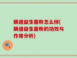 肠道益生菌粉怎么样(肠道益生菌粉的功效与作用分析)