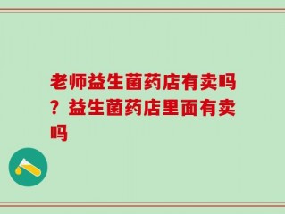 老师益生菌药店有卖吗？益生菌药店里面有卖吗