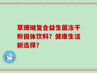 草珊瑚复合益生菌冻干粉固体饮料？健康生活新选择？