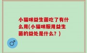 小猫咪益生菌吃了有什么用(小猫咪服用益生菌的益处是什么？)