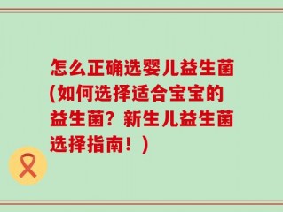 怎么正确选婴儿益生菌(如何选择适合宝宝的益生菌？新生儿益生菌选择指南！)