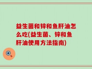 益生菌和锌和鱼肝油怎么吃(益生菌、锌和鱼肝油使用方法指南)
