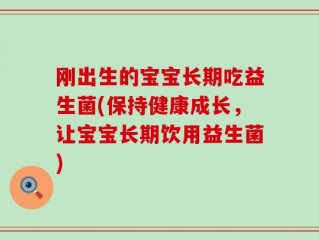 刚出生的宝宝长期吃益生菌(保持健康成长，让宝宝长期饮用益生菌)