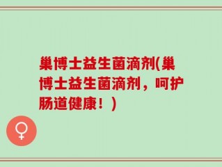 巢博士益生菌滴剂(巢博士益生菌滴剂，呵护肠道健康！)