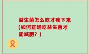 益生菌怎么吃才瘦下来(如何正确吃益生菌才能减肥？)