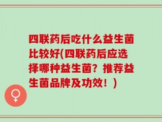 四联药后吃什么益生菌比较好(四联药后应选择哪种益生菌？推荐益生菌品牌及功效！)