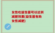 女性吃益生菌可以达到减肥效果(益生菌有助女性减肥)
