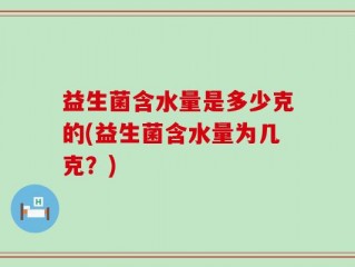 益生菌含水量是多少克的(益生菌含水量为几克？)