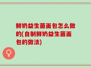 鲜奶益生菌面包怎么做的(自制鲜奶益生菌面包的做法)