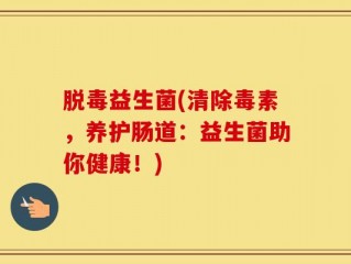 脱毒益生菌(清除毒素，养护肠道：益生菌助你健康！)