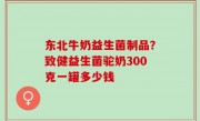 东北牛奶益生菌制品？致健益生菌驼奶300克一罐多少钱