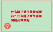 什么牌子益生菌能减肥药？什么牌子益生菌能减肥药效果好