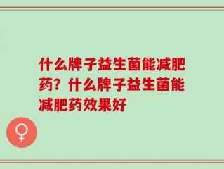 什么牌子益生菌能减肥药？什么牌子益生菌能减肥药效果好