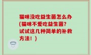 猫咪没吃益生菌怎么办(猫咪不爱吃益生菌？试试这几种简单的补救方法！)