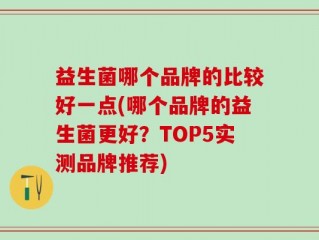 益生菌哪个品牌的比较好一点(哪个品牌的益生菌更好？TOP5实测品牌推荐)