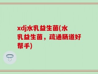 xdj水乳益生菌(水乳益生菌，疏通肠道好帮手)