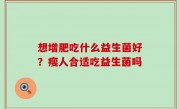 想增肥吃什么益生菌好？瘦人合适吃益生菌吗