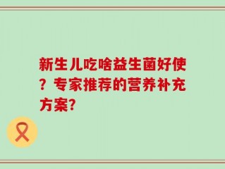 新生儿吃啥益生菌好使？专家推荐的营养补充方案？