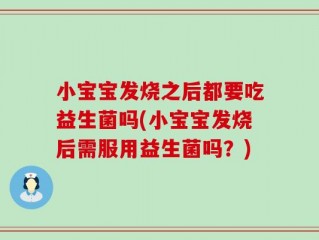 小宝宝发烧之后都要吃益生菌吗(小宝宝发烧后需服用益生菌吗？)