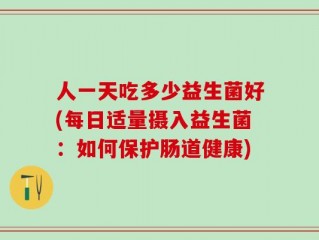 人一天吃多少益生菌好(每日适量摄入益生菌：如何保护肠道健康)