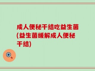 成人便秘干结吃益生菌(益生菌缓解成人便秘干结)