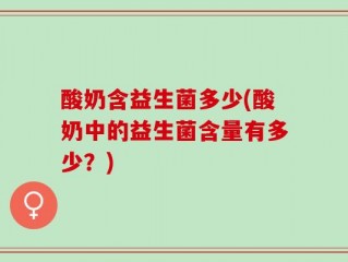 酸奶含益生菌多少(酸奶中的益生菌含量有多少？)